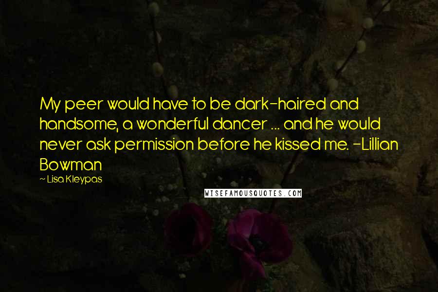 Lisa Kleypas Quotes: My peer would have to be dark-haired and handsome, a wonderful dancer ... and he would never ask permission before he kissed me. -Lillian Bowman