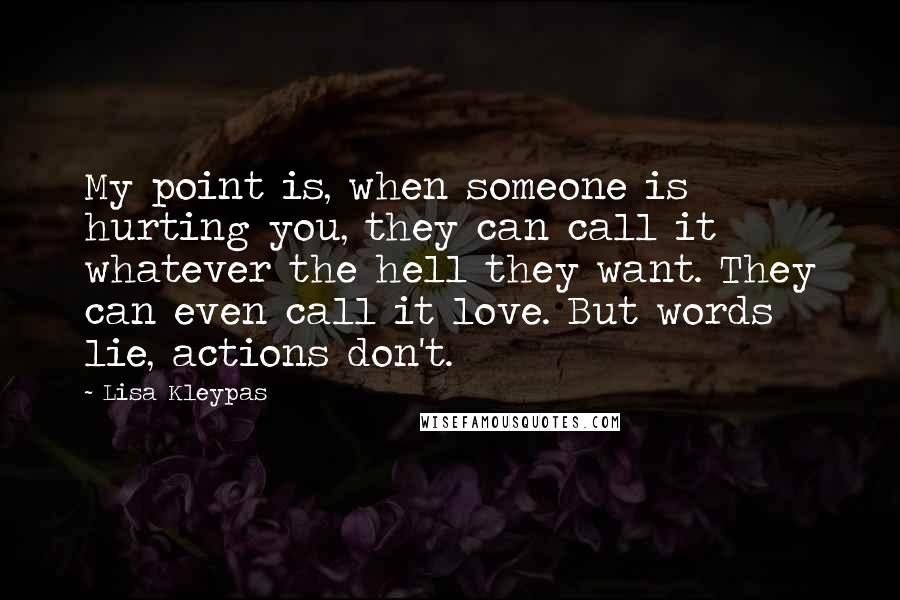 Lisa Kleypas Quotes: My point is, when someone is hurting you, they can call it whatever the hell they want. They can even call it love. But words lie, actions don't.