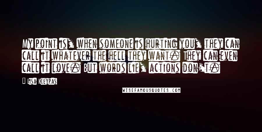 Lisa Kleypas Quotes: My point is, when someone is hurting you, they can call it whatever the hell they want. They can even call it love. But words lie, actions don't.