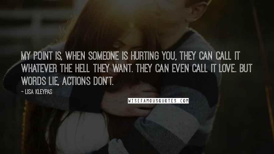 Lisa Kleypas Quotes: My point is, when someone is hurting you, they can call it whatever the hell they want. They can even call it love. But words lie, actions don't.