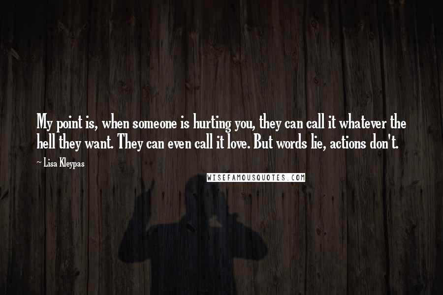 Lisa Kleypas Quotes: My point is, when someone is hurting you, they can call it whatever the hell they want. They can even call it love. But words lie, actions don't.