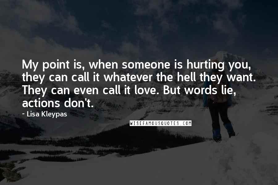 Lisa Kleypas Quotes: My point is, when someone is hurting you, they can call it whatever the hell they want. They can even call it love. But words lie, actions don't.