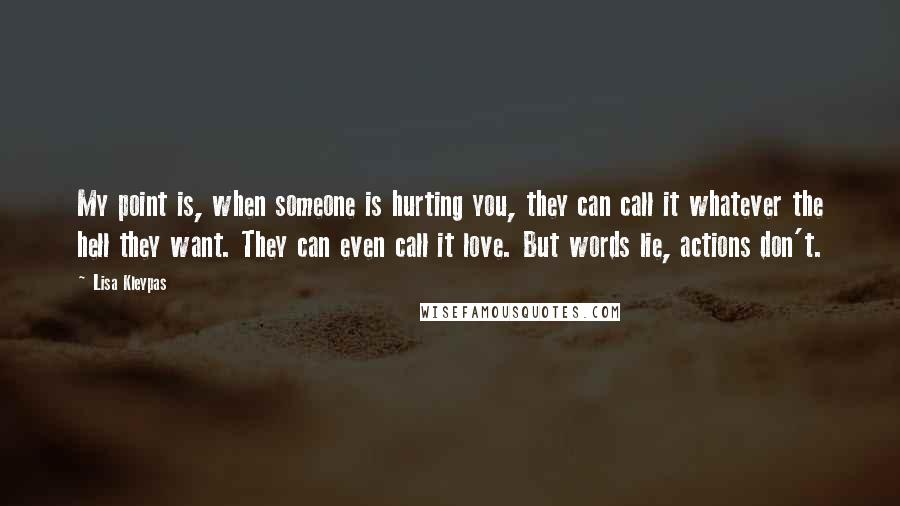 Lisa Kleypas Quotes: My point is, when someone is hurting you, they can call it whatever the hell they want. They can even call it love. But words lie, actions don't.