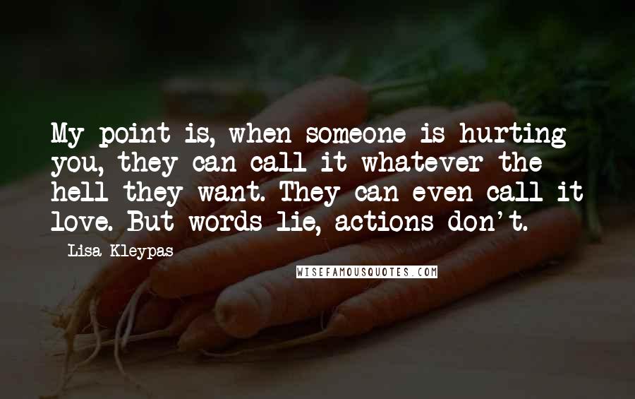 Lisa Kleypas Quotes: My point is, when someone is hurting you, they can call it whatever the hell they want. They can even call it love. But words lie, actions don't.