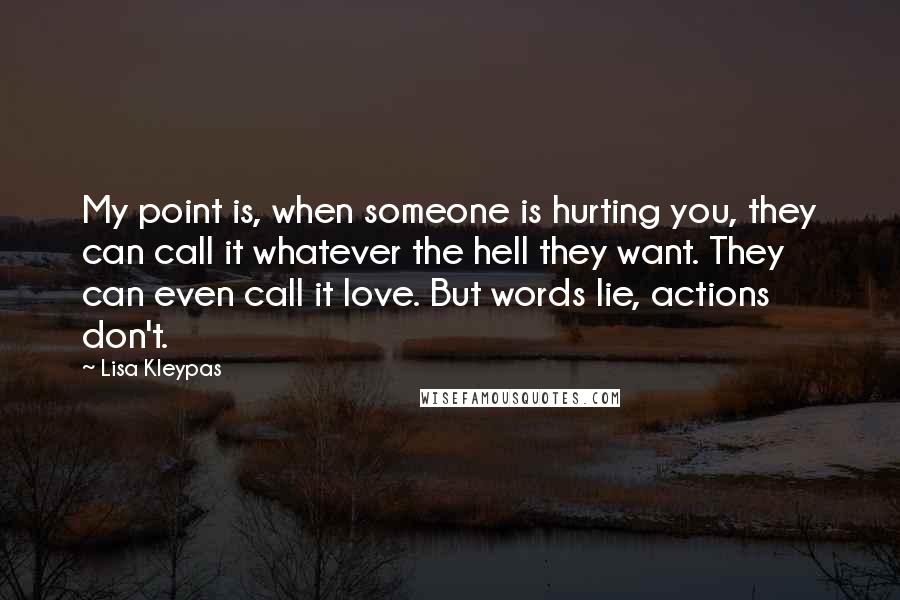 Lisa Kleypas Quotes: My point is, when someone is hurting you, they can call it whatever the hell they want. They can even call it love. But words lie, actions don't.