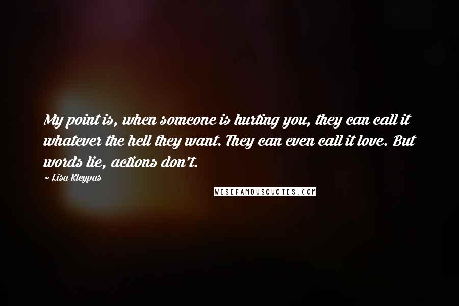 Lisa Kleypas Quotes: My point is, when someone is hurting you, they can call it whatever the hell they want. They can even call it love. But words lie, actions don't.