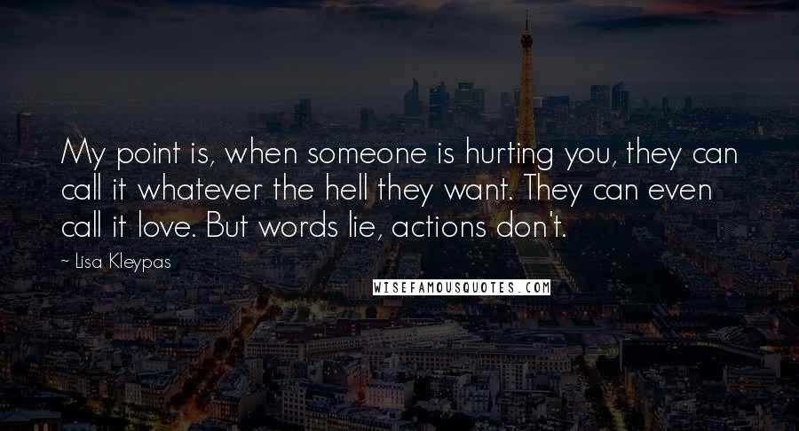 Lisa Kleypas Quotes: My point is, when someone is hurting you, they can call it whatever the hell they want. They can even call it love. But words lie, actions don't.