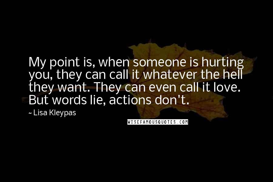 Lisa Kleypas Quotes: My point is, when someone is hurting you, they can call it whatever the hell they want. They can even call it love. But words lie, actions don't.