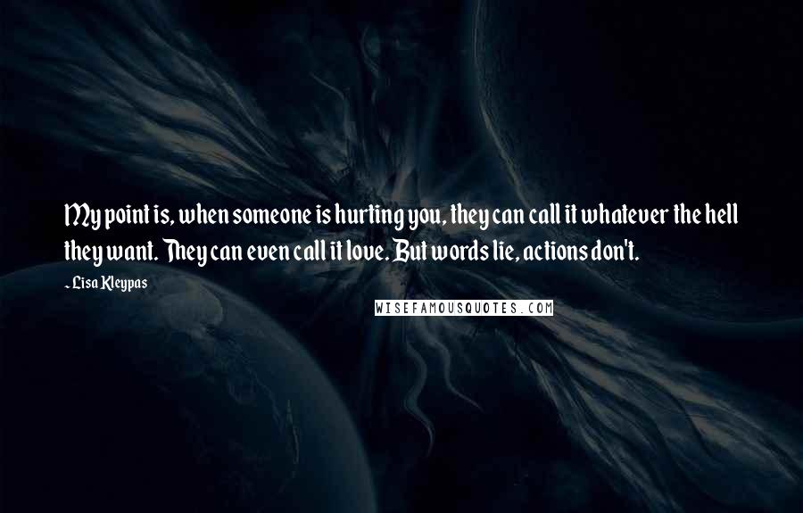 Lisa Kleypas Quotes: My point is, when someone is hurting you, they can call it whatever the hell they want. They can even call it love. But words lie, actions don't.