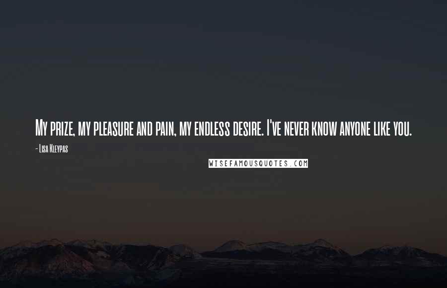 Lisa Kleypas Quotes: My prize, my pleasure and pain, my endless desire. I've never know anyone like you.