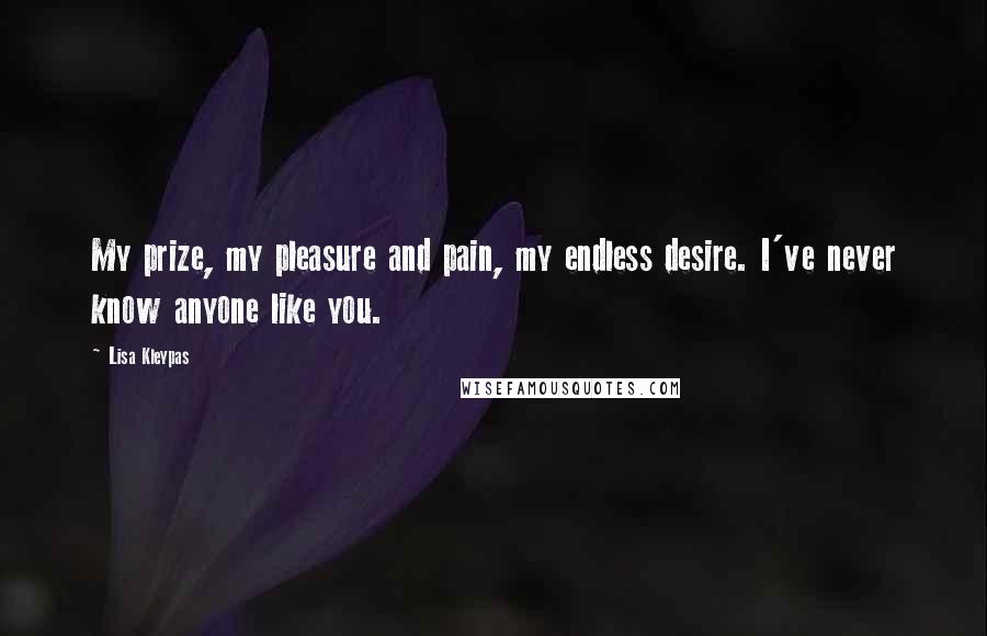 Lisa Kleypas Quotes: My prize, my pleasure and pain, my endless desire. I've never know anyone like you.