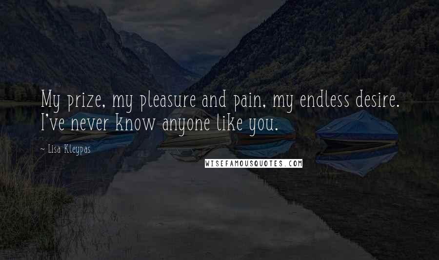 Lisa Kleypas Quotes: My prize, my pleasure and pain, my endless desire. I've never know anyone like you.