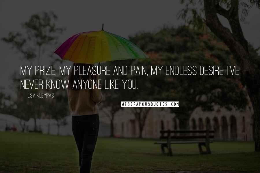 Lisa Kleypas Quotes: My prize, my pleasure and pain, my endless desire. I've never know anyone like you.