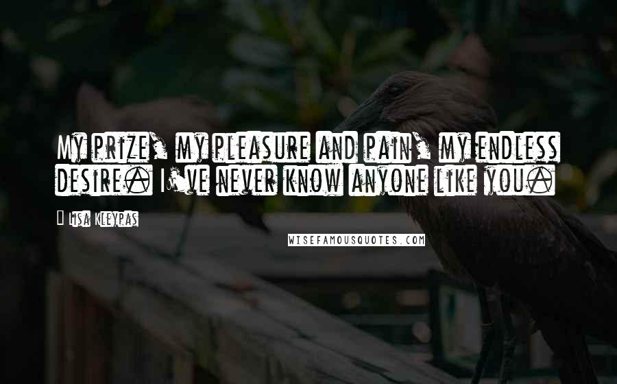 Lisa Kleypas Quotes: My prize, my pleasure and pain, my endless desire. I've never know anyone like you.