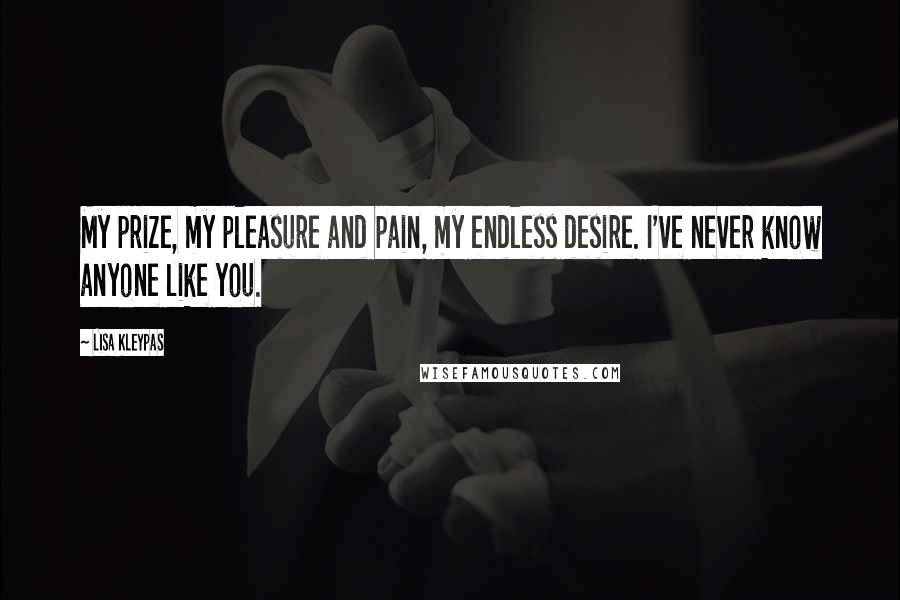 Lisa Kleypas Quotes: My prize, my pleasure and pain, my endless desire. I've never know anyone like you.