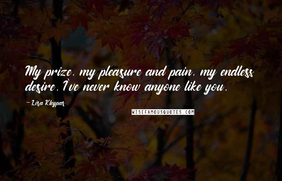 Lisa Kleypas Quotes: My prize, my pleasure and pain, my endless desire. I've never know anyone like you.