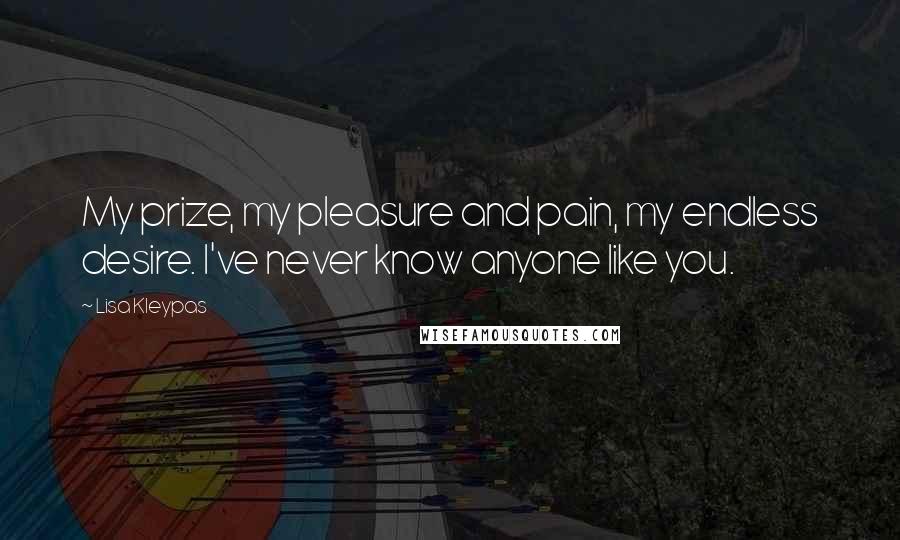 Lisa Kleypas Quotes: My prize, my pleasure and pain, my endless desire. I've never know anyone like you.