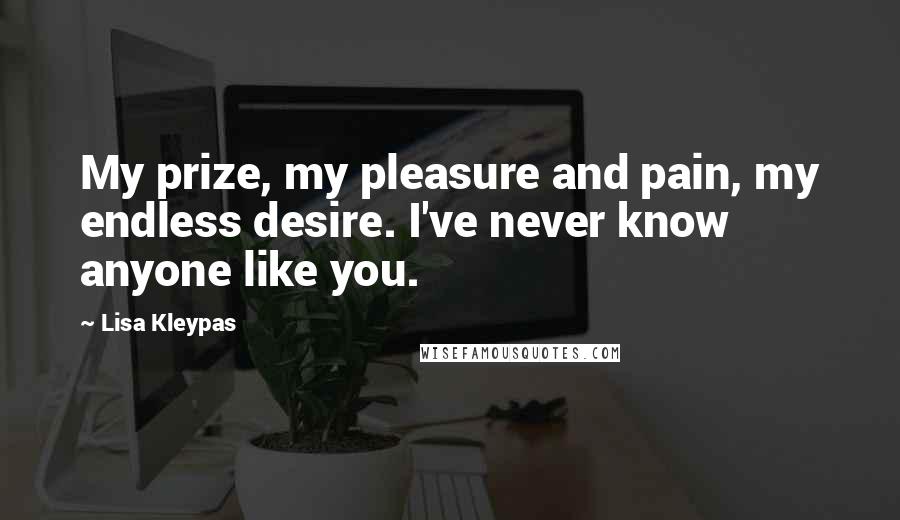 Lisa Kleypas Quotes: My prize, my pleasure and pain, my endless desire. I've never know anyone like you.