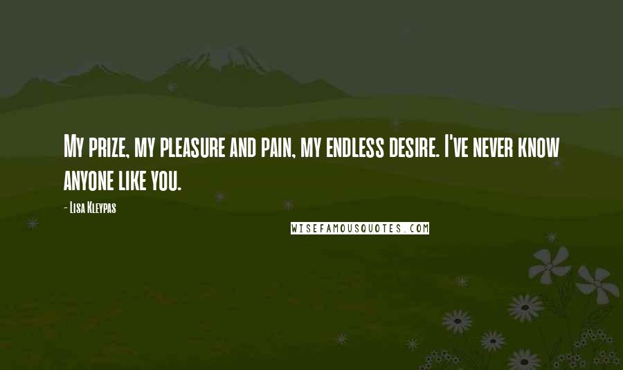 Lisa Kleypas Quotes: My prize, my pleasure and pain, my endless desire. I've never know anyone like you.