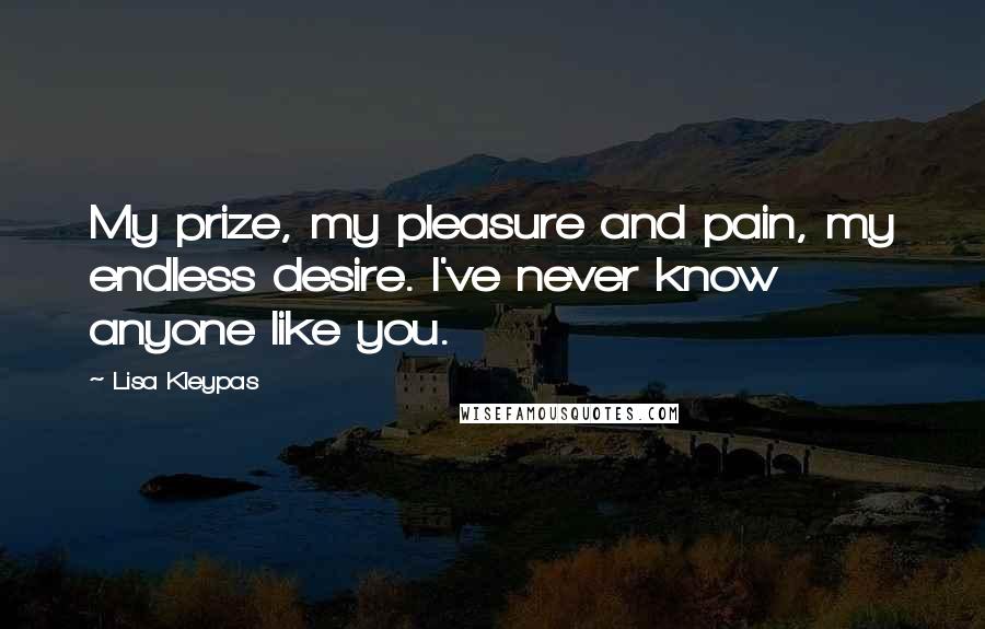 Lisa Kleypas Quotes: My prize, my pleasure and pain, my endless desire. I've never know anyone like you.