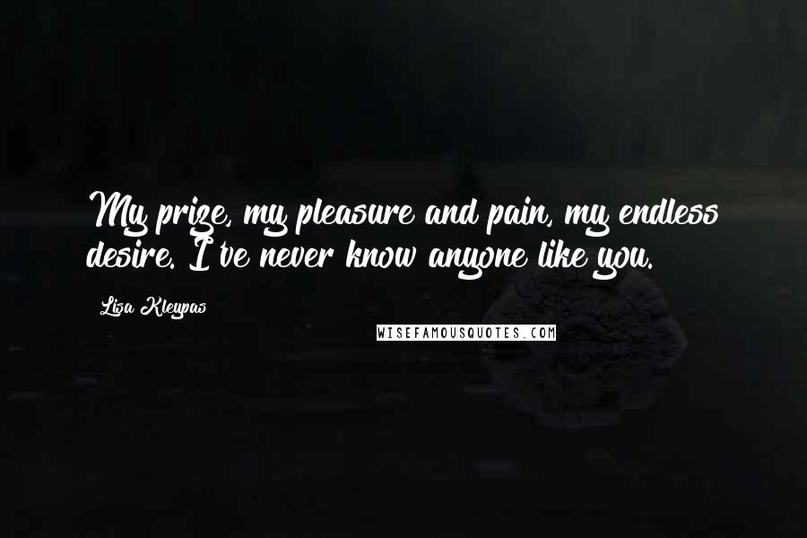 Lisa Kleypas Quotes: My prize, my pleasure and pain, my endless desire. I've never know anyone like you.