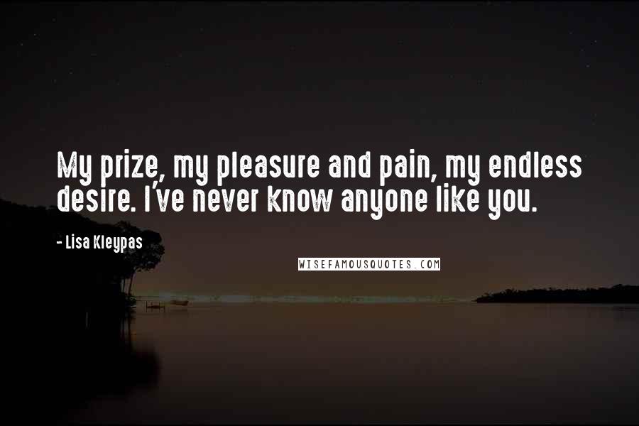 Lisa Kleypas Quotes: My prize, my pleasure and pain, my endless desire. I've never know anyone like you.