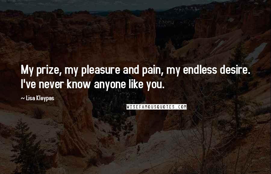 Lisa Kleypas Quotes: My prize, my pleasure and pain, my endless desire. I've never know anyone like you.