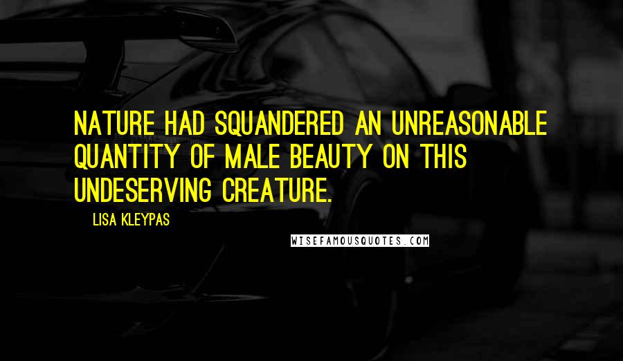 Lisa Kleypas Quotes: Nature had squandered an unreasonable quantity of male beauty on this undeserving creature.