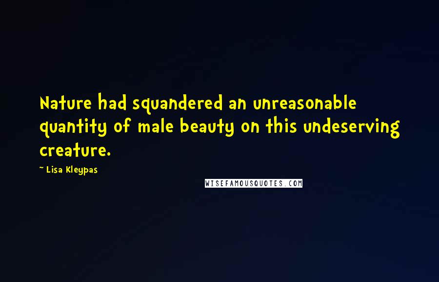 Lisa Kleypas Quotes: Nature had squandered an unreasonable quantity of male beauty on this undeserving creature.