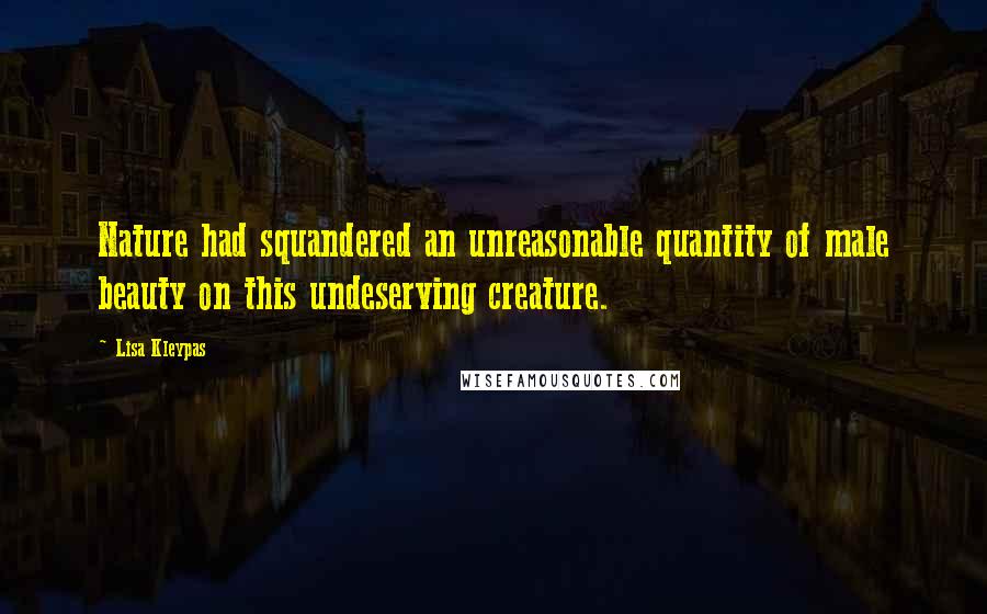 Lisa Kleypas Quotes: Nature had squandered an unreasonable quantity of male beauty on this undeserving creature.