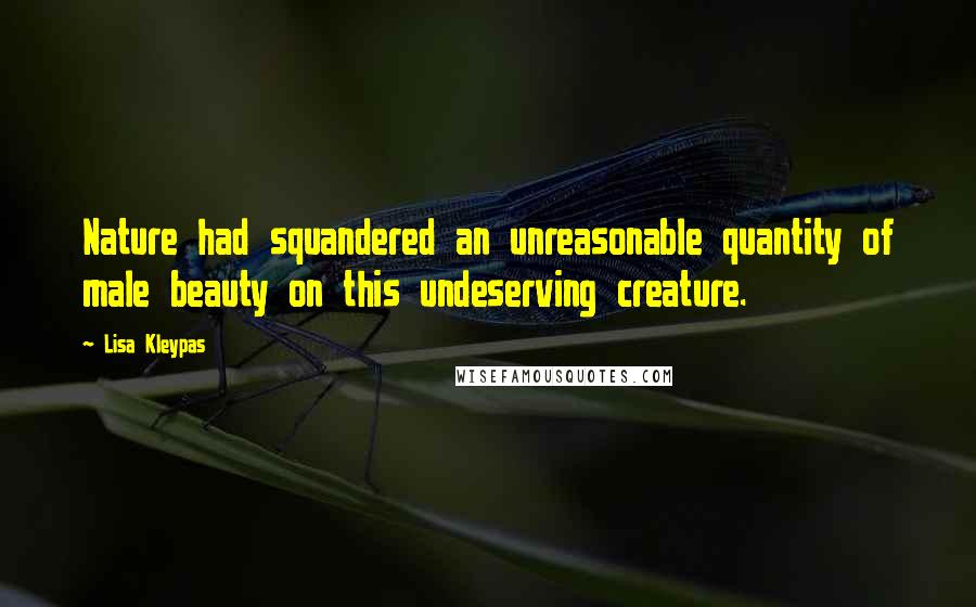 Lisa Kleypas Quotes: Nature had squandered an unreasonable quantity of male beauty on this undeserving creature.