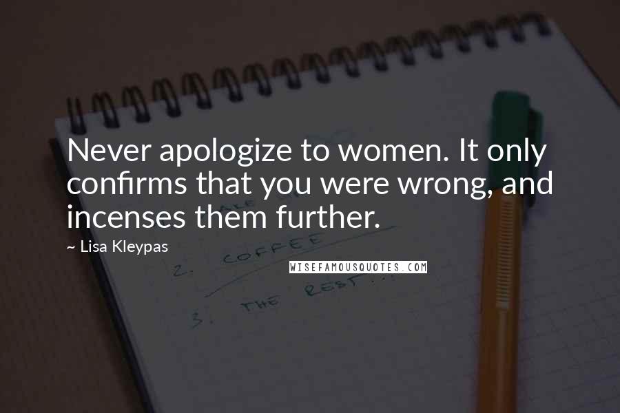 Lisa Kleypas Quotes: Never apologize to women. It only confirms that you were wrong, and incenses them further.