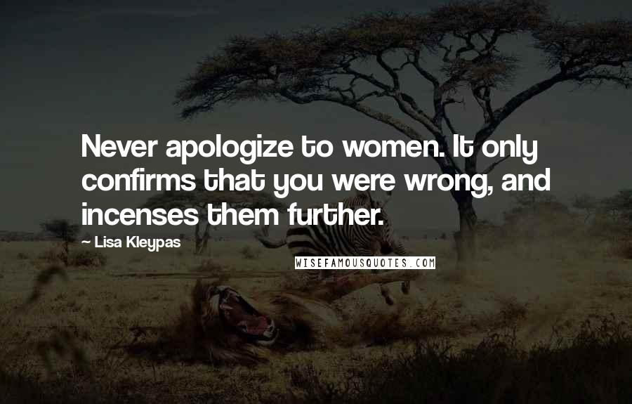 Lisa Kleypas Quotes: Never apologize to women. It only confirms that you were wrong, and incenses them further.