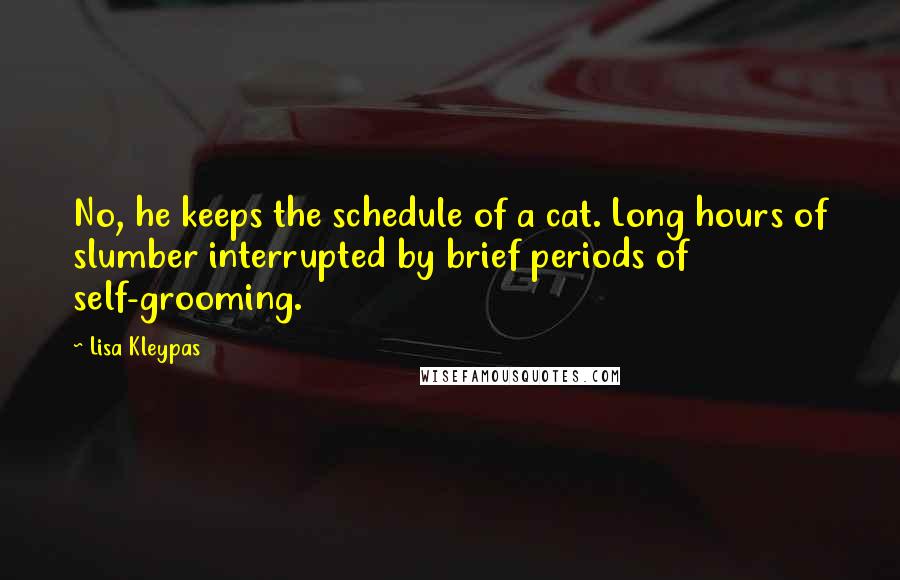 Lisa Kleypas Quotes: No, he keeps the schedule of a cat. Long hours of slumber interrupted by brief periods of self-grooming.