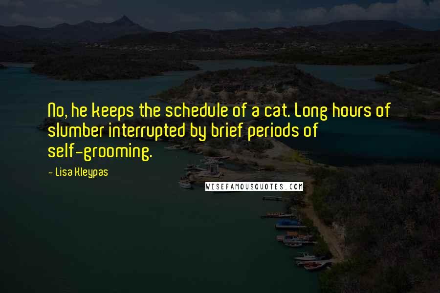 Lisa Kleypas Quotes: No, he keeps the schedule of a cat. Long hours of slumber interrupted by brief periods of self-grooming.