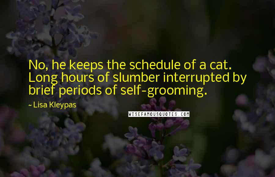 Lisa Kleypas Quotes: No, he keeps the schedule of a cat. Long hours of slumber interrupted by brief periods of self-grooming.