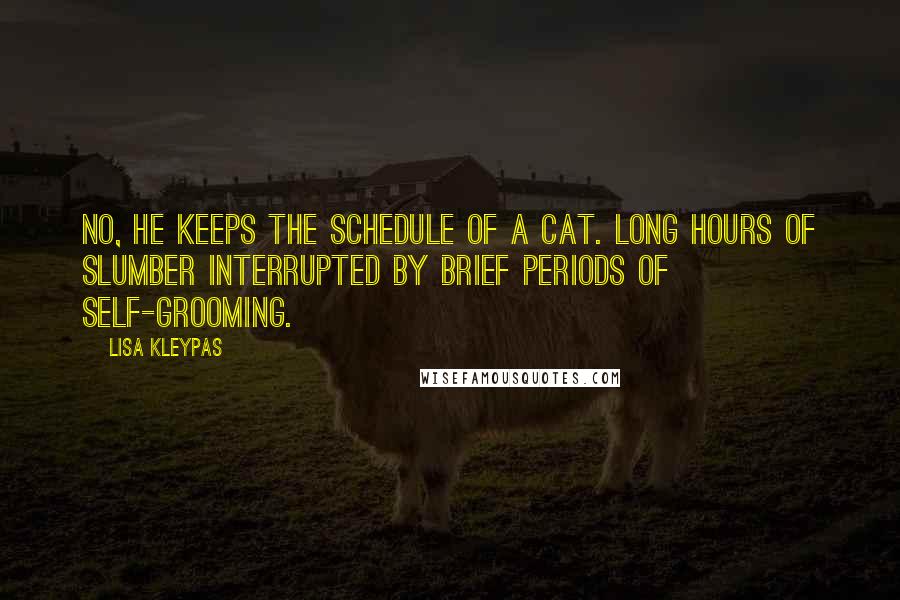 Lisa Kleypas Quotes: No, he keeps the schedule of a cat. Long hours of slumber interrupted by brief periods of self-grooming.