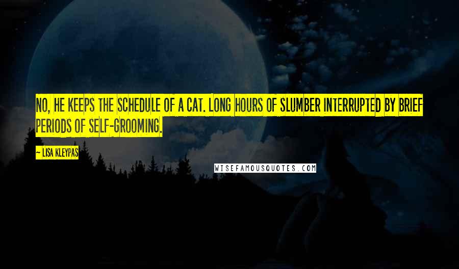 Lisa Kleypas Quotes: No, he keeps the schedule of a cat. Long hours of slumber interrupted by brief periods of self-grooming.