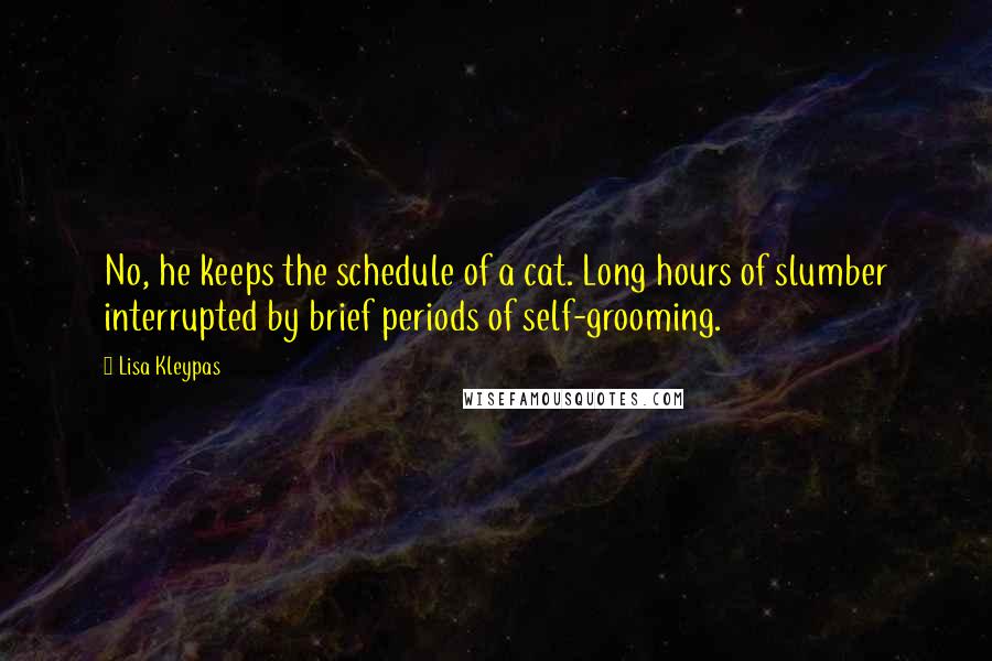 Lisa Kleypas Quotes: No, he keeps the schedule of a cat. Long hours of slumber interrupted by brief periods of self-grooming.