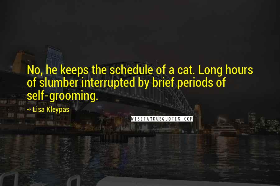 Lisa Kleypas Quotes: No, he keeps the schedule of a cat. Long hours of slumber interrupted by brief periods of self-grooming.