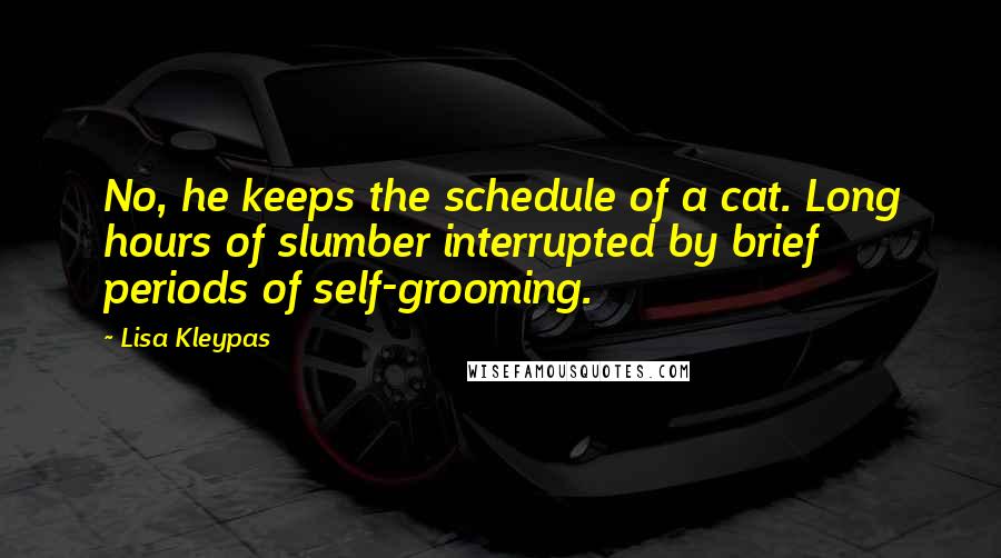 Lisa Kleypas Quotes: No, he keeps the schedule of a cat. Long hours of slumber interrupted by brief periods of self-grooming.