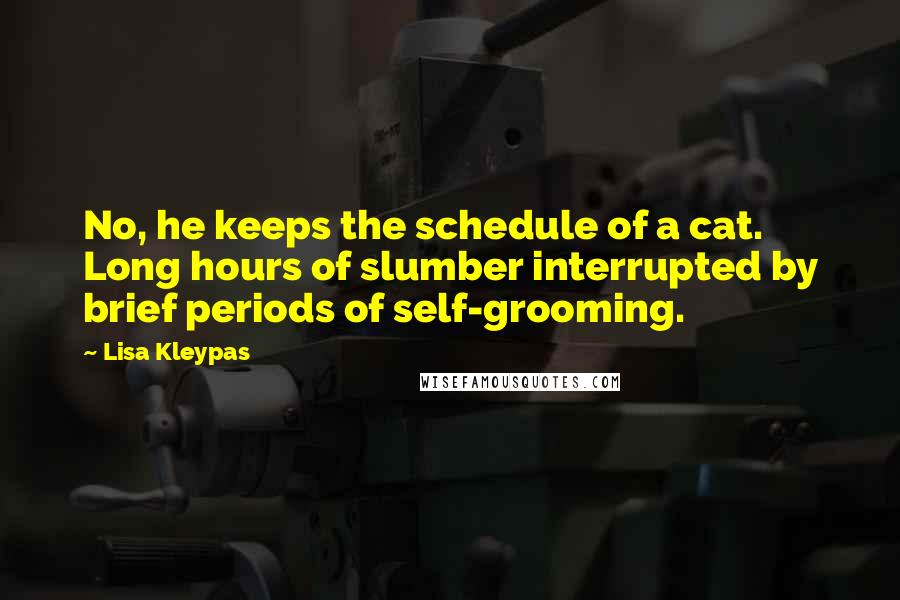 Lisa Kleypas Quotes: No, he keeps the schedule of a cat. Long hours of slumber interrupted by brief periods of self-grooming.