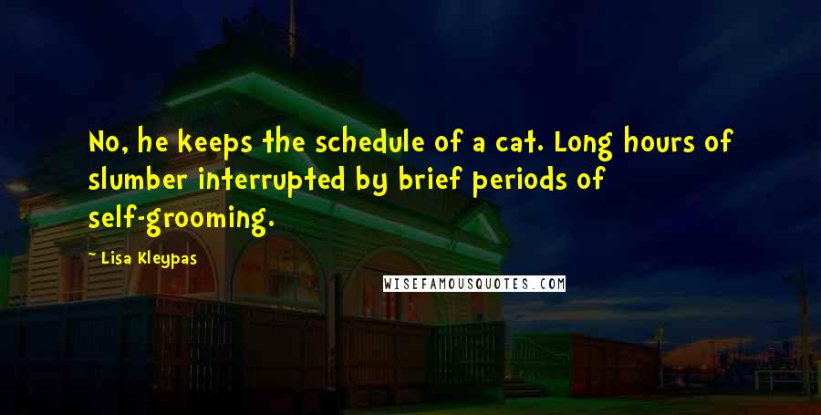 Lisa Kleypas Quotes: No, he keeps the schedule of a cat. Long hours of slumber interrupted by brief periods of self-grooming.