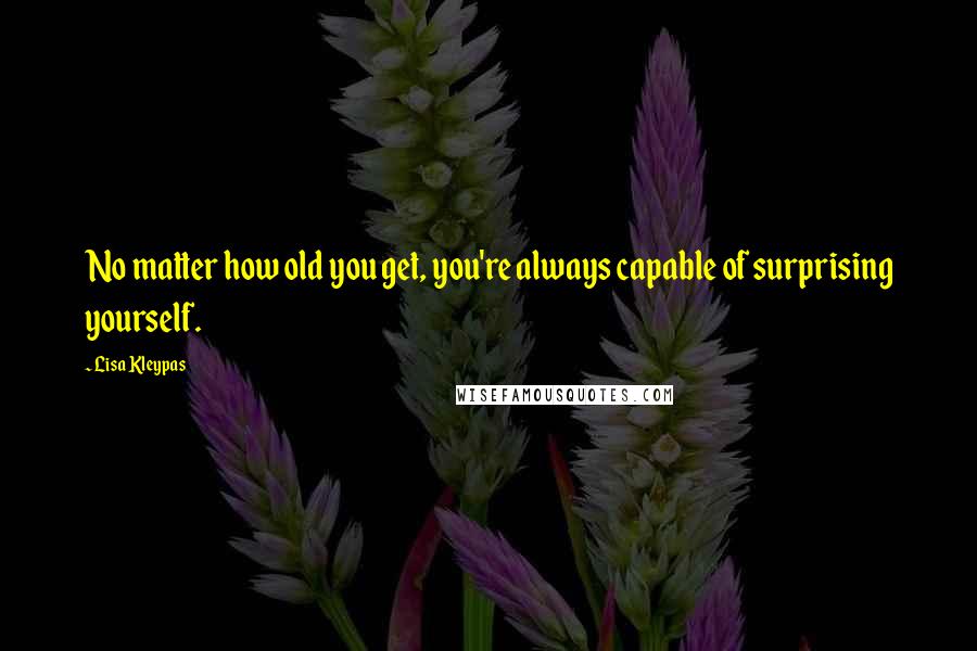 Lisa Kleypas Quotes: No matter how old you get, you're always capable of surprising yourself.