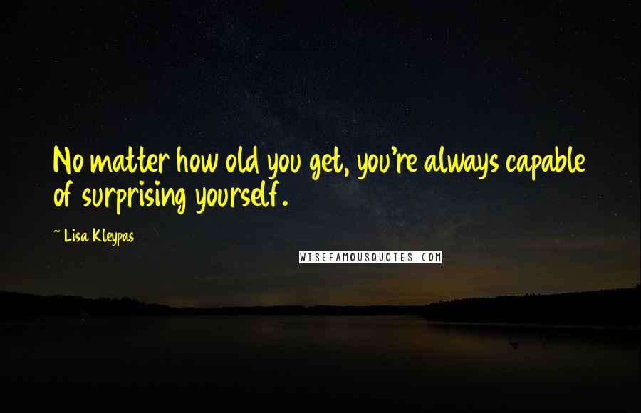 Lisa Kleypas Quotes: No matter how old you get, you're always capable of surprising yourself.