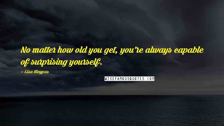 Lisa Kleypas Quotes: No matter how old you get, you're always capable of surprising yourself.