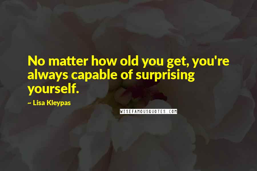 Lisa Kleypas Quotes: No matter how old you get, you're always capable of surprising yourself.