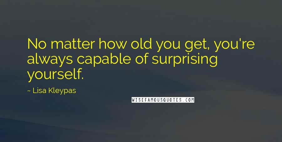 Lisa Kleypas Quotes: No matter how old you get, you're always capable of surprising yourself.