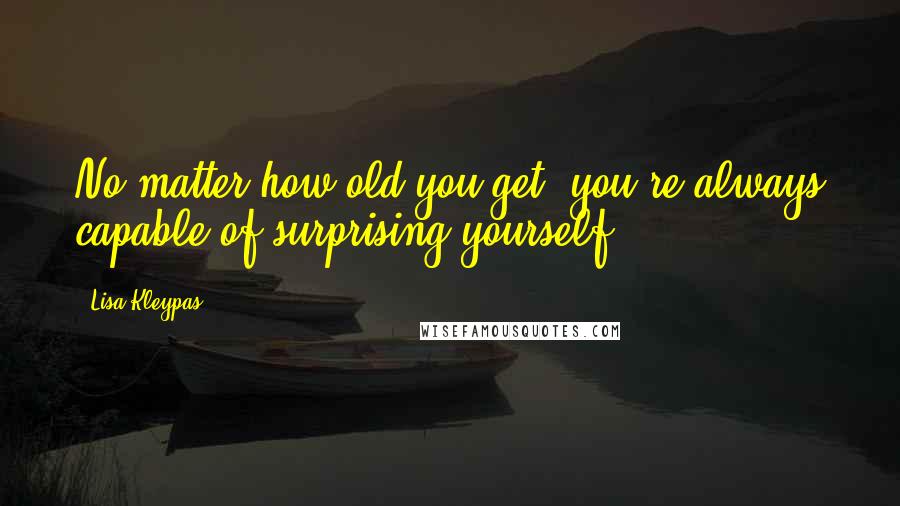 Lisa Kleypas Quotes: No matter how old you get, you're always capable of surprising yourself.