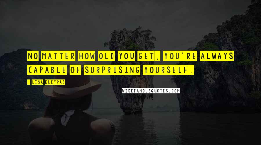 Lisa Kleypas Quotes: No matter how old you get, you're always capable of surprising yourself.